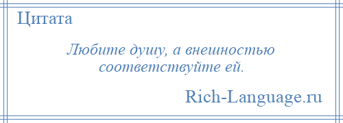 
    Любите душу, а внешностью соответствуйте ей.