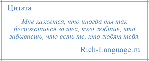 
    Мне кажется, что иногда ты так беспокоишься за тех, кого любишь, что забываешь, что есть те, кто любят тебя.