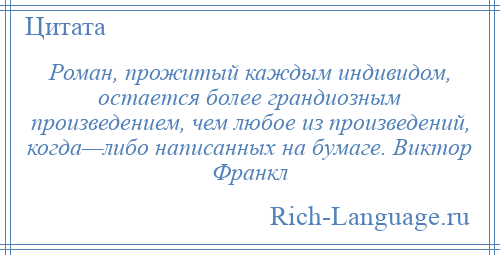 
    Роман, прожитый каждым индивидом, остается более грандиозным произведением, чем любое из произведений, когда—либо написанных на бумаге. Виктор Франкл