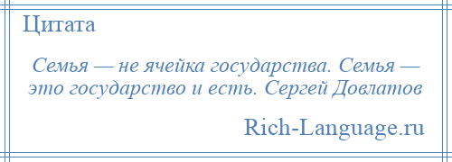 
    Семья — не ячейка государства. Семья — это государство и есть. Сергей Довлатов