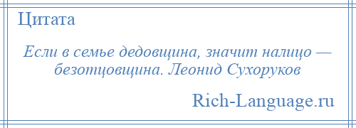 
    Если в семье дедовщина, значит налицо — безотцовщина. Леонид Сухоруков