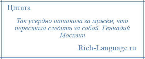 
    Так усердно шпионила за мужем, что перестала следить за собой. Геннадий Москвин