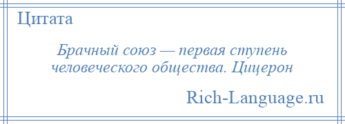 
    Брачный союз — первая ступень человеческого общества. Цицерон