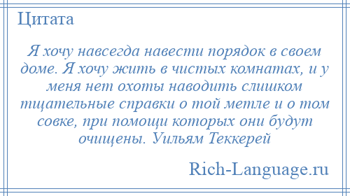 
    Я хочу навсегда навести порядок в своем доме. Я хочу жить в чистых комнатах, и у меня нет охоты наводить слишком тщательные справки о той метле и о том совке, при помощи которых они будут очищены. Уильям Теккерей