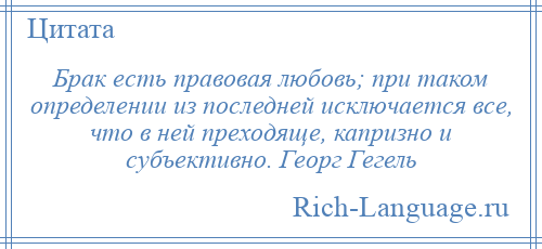 
    Брак есть правовая любовь; при таком определении из последней исключается все, что в ней преходяще, капризно и субъективно. Георг Гегель