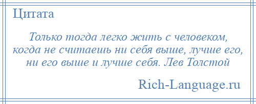 
    Только тогда легко жить с человеком, когда не считаешь ни себя выше, лучше его, ни его выше и лучше себя. Лев Толстой