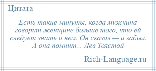 
    Есть такие минуты, когда мужчина говорит женщине больше того, что ей следует знать о нем. Он сказал — и забыл. А она помнит... Лев Толстой