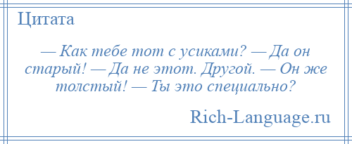 
    — Как тебе тот с усиками? — Да он старый! — Да не этот. Другой. — Он же толстый! — Ты это специально?
