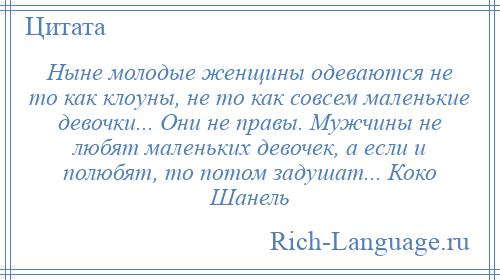 
    Ныне молодые женщины одеваются не то как клоуны, не то как совсем маленькие девочки... Они не правы. Мужчины не любят маленьких девочек, а если и полюбят, то потом задушат... Коко Шанель