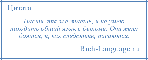 
    Настя, ты же знаешь, я не умею находить общий язык с детьми. Они меня боятся, и, как следствие, писаются.