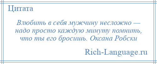 
    Влюбить в себя мужчину несложно — надо просто каждую минуту помнить, что ты его бросишь. Оксана Робски