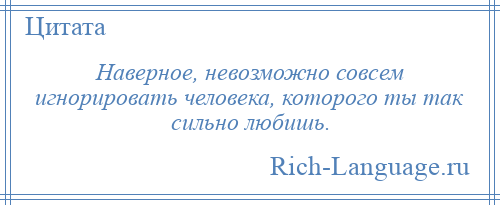 
    Наверное, невозможно совсем игнорировать человека, которого ты так сильно любишь.