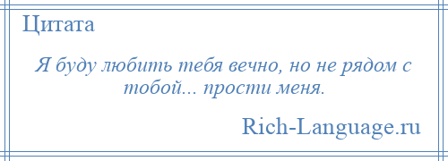 
    Я буду любить тебя вечно, но не рядом с тобой... прости меня.