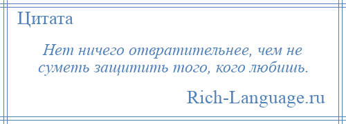 
    Нет ничего отвратительнее, чем не суметь защитить того, кого любишь.