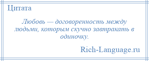
    Любовь — договоренность между людьми, которым скучно завтракать в одиночку.