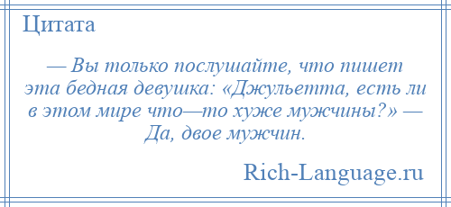 
    — Вы только послушайте, что пишет эта бедная девушка: «Джульетта, есть ли в этом мире что—то хуже мужчины?» — Да, двое мужчин.