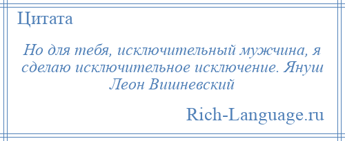 
    Но для тебя, исключительный мужчина, я сделаю исключительное исключение. Януш Леон Вишневский