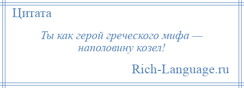 
    Ты как герой греческого мифа — наполовину козел!