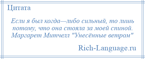 
    Если я был когда—либо сильный, то лишь потому, что она стояла за моей спиной. Маргарет Митчелл Унесённые ветром 