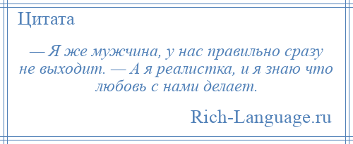 
    — Я же мужчина, у нас правильно сразу не выходит. — А я реалистка, и я знаю что любовь с нами делает.