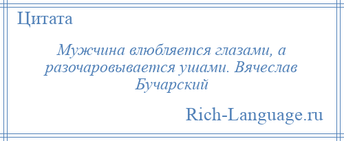 
    Мужчина влюбляется глазами, а разочаровывается ушами. Вячеслав Бучарский