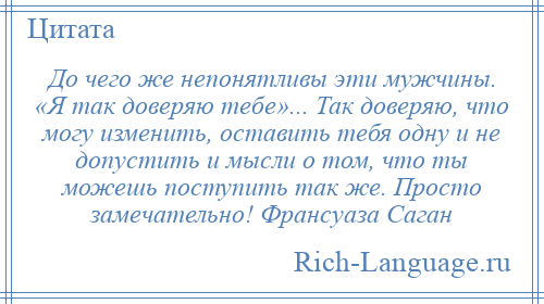 
    До чего же непонятливы эти мужчины. «Я так доверяю тебе»... Так доверяю, что могу изменить, оставить тебя одну и не допустить и мысли о том, что ты можешь поступить так же. Просто замечательно! Франсуаза Саган