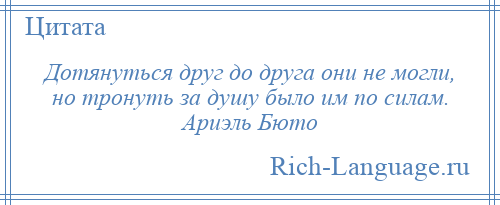 
    Дотянуться друг до друга они не могли, но тронуть за душу было им по силам. Ариэль Бюто