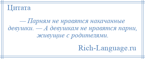 
    — Парням не нравятся накачанные девушки. — А девушкам не нравятся парни, живущие с родителями.