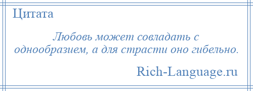 
    Любовь может совладать с однообразием, а для страсти оно гибельно.