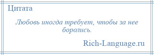 
    Любовь иногда требует, чтобы за нее боролись.