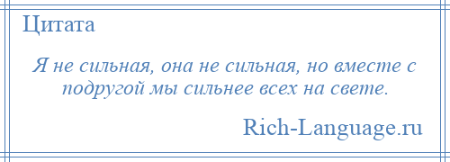 
    Я не сильная, она не сильная, но вместе с подругой мы сильнее всех на свете.