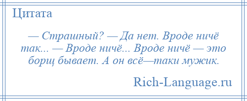 
    — Страшный? — Да нет. Вроде ничё так... — Вроде ничё... Вроде ничё — это борщ бывает. А он всё—таки мужик.