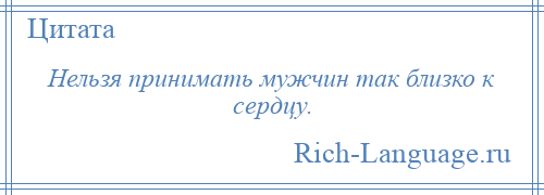 
    Нельзя принимать мужчин так близко к сердцу.