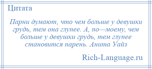 
    Парни думают, что чем больше у девушки грудь, тем она глупее. А, по—моему, чем больше у девушки грудь, тем глупее становится парень. Анита Уайз