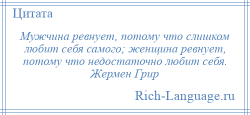 
    Мужчина ревнует, потому что слишком любит себя самого; женщина ревнует, потому что недостаточно любит себя. Жермен Грир