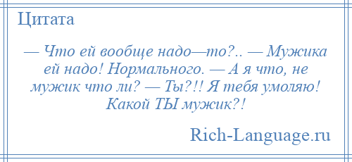 
    — Что ей вообще надо—то?.. — Мужика ей надо! Нормального. — А я что, не мужик что ли? — Ты?!! Я тебя умоляю! Какой ТЫ мужик?!