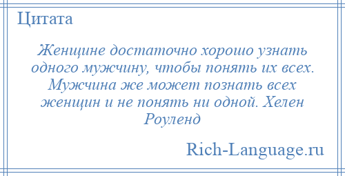 
    Женщине достаточно хорошо узнать одного мужчину, чтобы понять их всех. Мужчина же может познать всех женщин и не понять ни одной. Хелен Роуленд