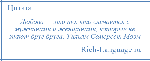 
    Любовь — это то, что случается с мужчинами и женщинами, которые не знают друг друга. Уильям Сомерсет Моэм