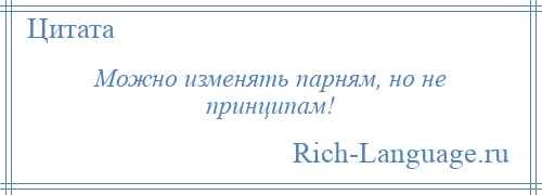 
    Можно изменять парням, но не принципам!