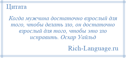 
    Когда мужчина достаточно взрослый для того, чтобы делать зло, он достаточно взрослый для того, чтобы это зло исправить. Оскар Уайльд