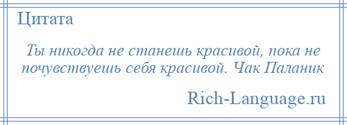 
    Ты никогда не станешь красивой, пока не почувствуешь себя красивой. Чак Паланик