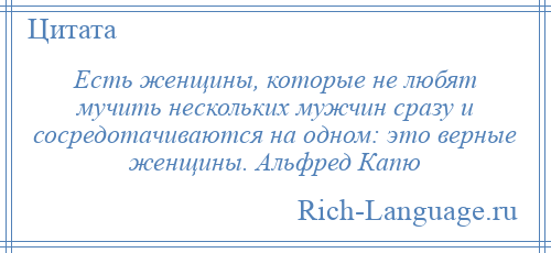 
    Есть женщины, которые не любят мучить нескольких мужчин сразу и сосредотачиваются на одном: это верные женщины. Альфред Капю