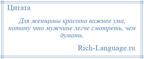 
    Для женщины красота важнее ума, потому что мужчине легче смотреть, чем думать.