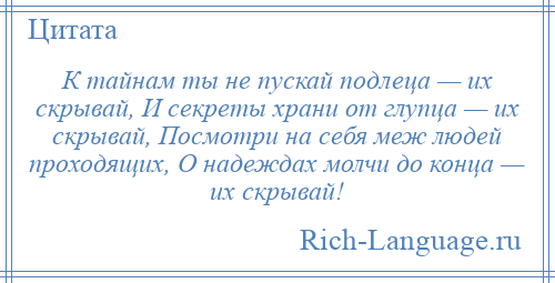 
    К тайнам ты не пускай подлеца — их скрывай, И секреты храни от глупца — их скрывай, Посмотри на себя меж людей проходящих, О надеждах молчи до конца — их скрывай!