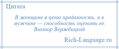 
    В женщине я ценю преданность, а в мужчине — способность оценить ее. Виктор Вержбицкий