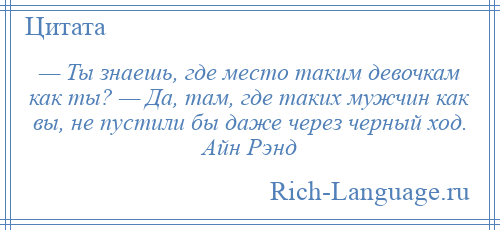 
    — Ты знаешь, где место таким девочкам как ты? — Да, там, где таких мужчин как вы, не пустили бы даже через черный ход. Айн Рэнд