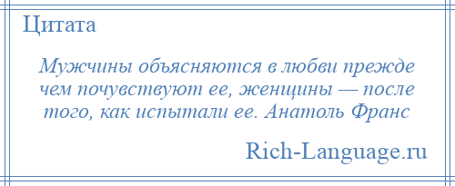 
    Мужчины объясняются в любви прежде чем почувствуют ее, женщины — после того, как испытали ее. Анатоль Франс