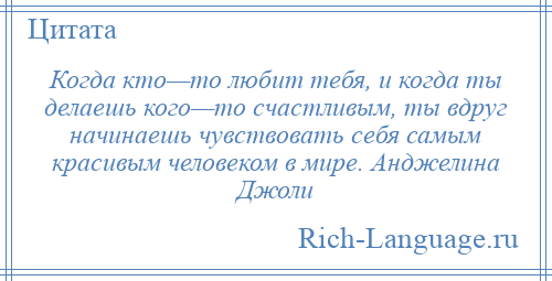 
    Когда кто—то любит тебя, и когда ты делаешь кого—то счастливым, ты вдруг начинаешь чувствовать себя самым красивым человеком в мире. Анджелина Джоли