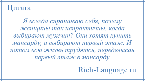 
    Я всегда спрашиваю себя, почему женщины так непрактичны, когда выбирают мужчин? Они хотят купить мансарду, а выбирают первый этаж. И потом всю жизнь трудятся, переделывая первый этаж в мансарду.
