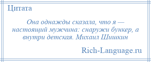 
    Она однажды сказала, что я — настоящий мужчина: снаружи бункер, а внутри детская. Михаил Шишкин